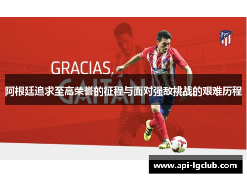 阿根廷追求至高荣誉的征程与面对强敌挑战的艰难历程 阿根廷追求至高荣誉的征程与面对强敌挑战的艰难历程