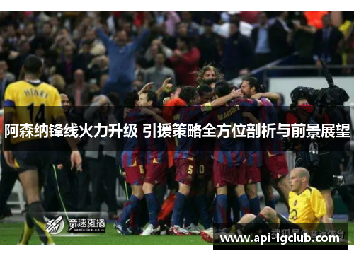 阿森纳锋线火力升级 引援策略全方位剖析与前景展望 阿森纳锋线火力升级 引援策略全方位剖析与前景展望