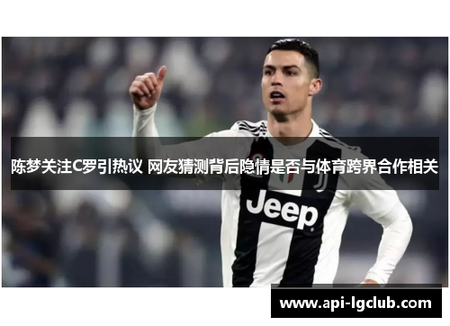 陈梦关注C罗引热议 网友猜测背后隐情是否与体育跨界合作相关 陈梦关注C罗引热议 网友猜测背后隐情是否与体育跨界合作相关