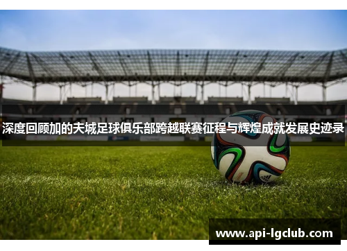 深度回顾加的夫城足球俱乐部跨越联赛征程与辉煌成就发展史迹录 深度回顾加的夫城足球俱乐部跨越联赛征程与辉煌成就发展史迹录