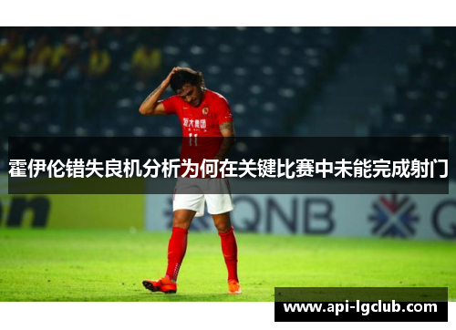 霍伊伦错失良机分析为何在关键比赛中未能完成射门 霍伊伦错失良机分析为何在关键比赛中未能完成射门