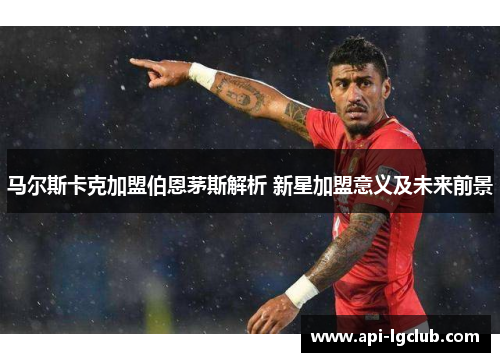 马尔斯卡克加盟伯恩茅斯解析 新星加盟意义及未来前景