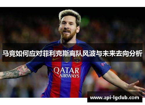 马竞如何应对菲利克斯离队风波与未来去向分析 马竞如何应对菲利克斯离队风波与未来去向分析