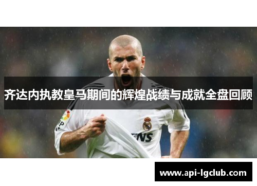 齐达内执教皇马期间的辉煌战绩与成就全盘回顾