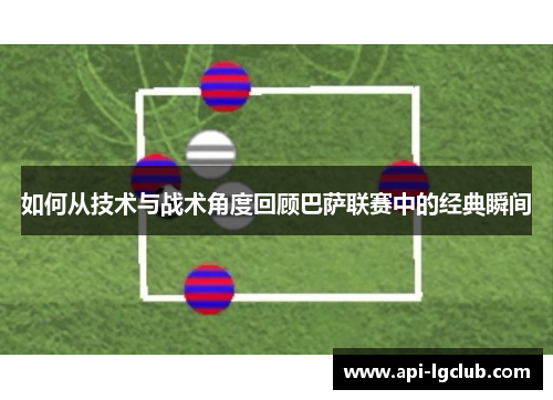 如何从技术与战术角度回顾巴萨联赛中的经典瞬间