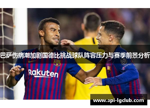 巴萨伤病潮加剧国德比挑战球队阵容压力与赛季前景分析