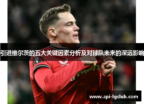 引进维尔茨的五大关键因素分析及对球队未来的深远影响