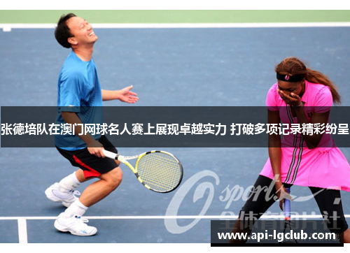 张德培队在澳门网球名人赛上展现卓越实力 打破多项记录精彩纷呈