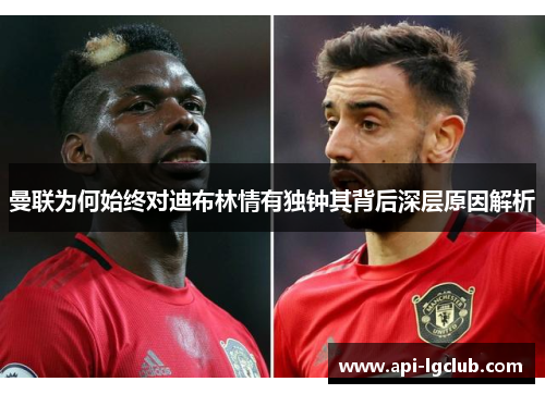 曼联为何始终对迪布林情有独钟其背后深层原因解析 曼联为何始终对迪布林情有独钟其背后深层原因解析