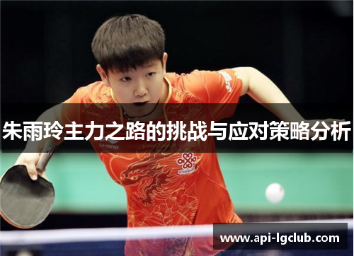 朱雨玲主力之路的挑战与应对策略分析 朱雨玲主力之路的挑战与应对策略分析