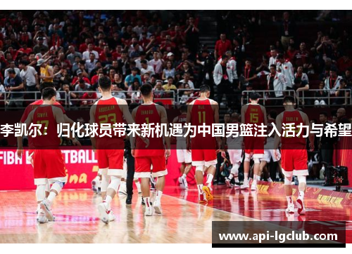 李凯尔：归化球员带来新机遇为中国男篮注入活力与希望
