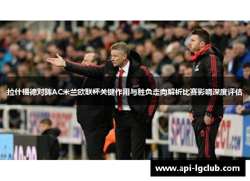 拉什福德对阵AC米兰欧联杯关键作用与胜负走向解析比赛影响深度评估 拉什福德对阵AC米兰欧联杯关键作用与胜负走向解析比赛影响深度评估