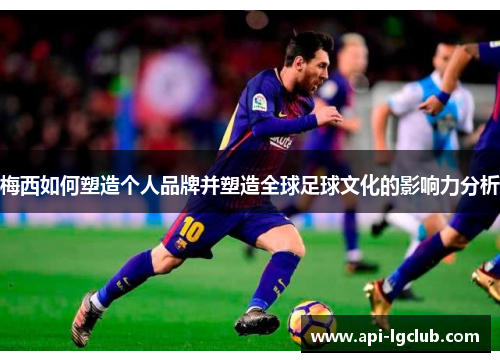 梅西如何塑造个人品牌并塑造全球足球文化的影响力分析