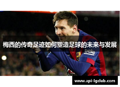 梅西的传奇足迹如何塑造足球的未来与发展 梅西的传奇足迹如何塑造足球的未来与发展