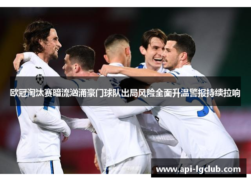 欧冠淘汰赛暗流汹涌豪门球队出局风险全面升温警报持续拉响 欧冠淘汰赛暗流汹涌豪门球队出局风险全面升温警报持续拉响
