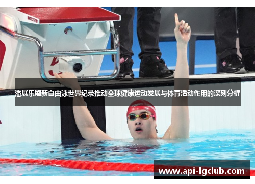 潘展乐刷新自由泳世界纪录推动全球健康运动发展与体育活动作用的深刻分析