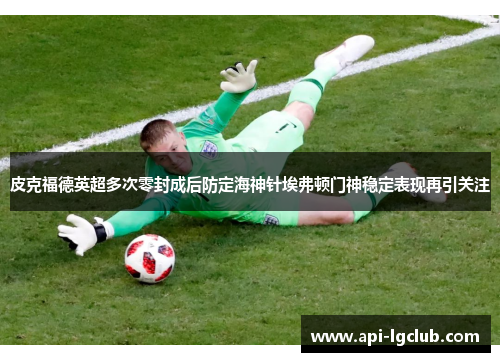 皮克福德英超多次零封成后防定海神针埃弗顿门神稳定表现再引关注
