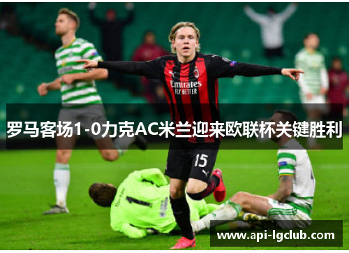 罗马客场1-0力克AC米兰迎来欧联杯关键胜利