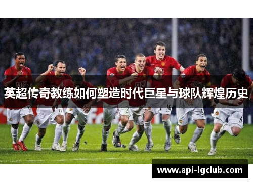 英超传奇教练如何塑造时代巨星与球队辉煌历史