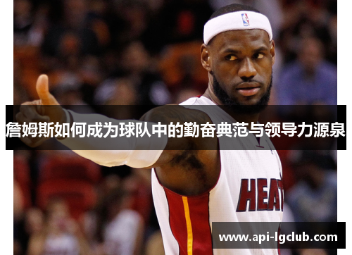 詹姆斯如何成为球队中的勤奋典范与领导力源泉 詹姆斯如何成为球队中的勤奋典范与领导力源泉