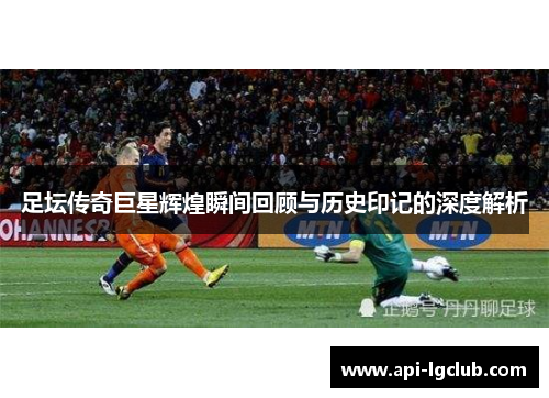 足坛传奇巨星辉煌瞬间回顾与历史印记的深度解析 足坛传奇巨星辉煌瞬间回顾与历史印记的深度解析