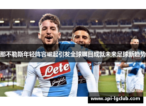 那不勒斯年轻阵容崛起引发全球瞩目成就未来足球新趋势 那不勒斯年轻阵容崛起引发全球瞩目成就未来足球新趋势