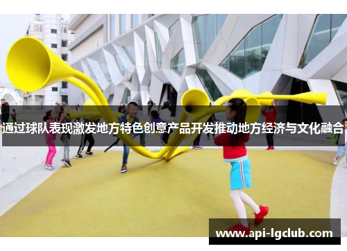 通过球队表现激发地方特色创意产品开发推动地方经济与文化融合 通过球队表现激发地方特色创意产品开发推动地方经济与文化融合