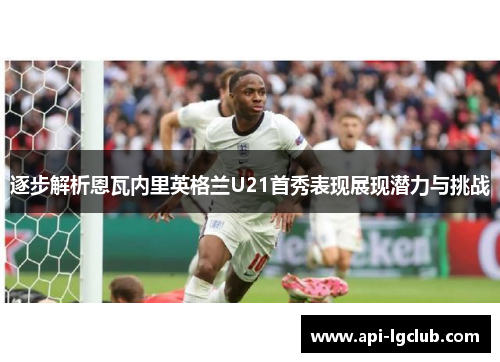 逐步解析恩瓦内里英格兰U21首秀表现展现潜力与挑战 逐步解析恩瓦内里英格兰U21首秀表现展现潜力与挑战