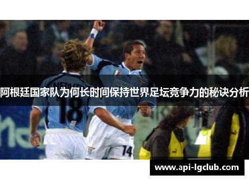 阿根廷国家队为何长时间保持世界足坛竞争力的秘诀分析 阿根廷国家队为何长时间保持世界足坛竞争力的秘诀分析