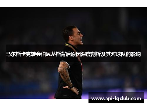 马尔斯卡克转会伯恩茅斯背后原因深度剖析及其对球队的影响 马尔斯卡克转会伯恩茅斯背后原因深度剖析及其对球队的影响