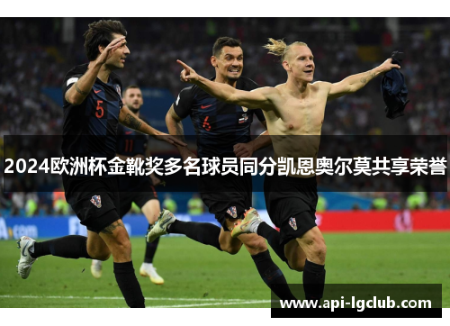 2024欧洲杯金靴奖多名球员同分凯恩奥尔莫共享荣誉