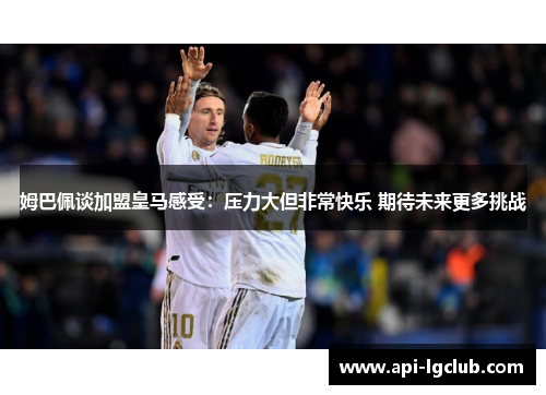 姆巴佩谈加盟皇马感受:压力大但非常快乐 期待未来更多挑战 姆巴佩谈加盟皇马感受:压力大但非常快乐 期待未来更多挑战