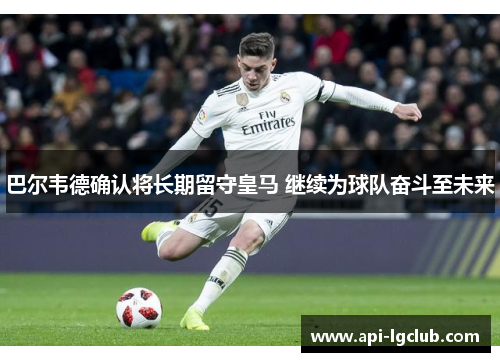 巴尔韦德确认将长期留守皇马 继续为球队奋斗至未来 巴尔韦德确认将长期留守皇马 继续为球队奋斗至未来