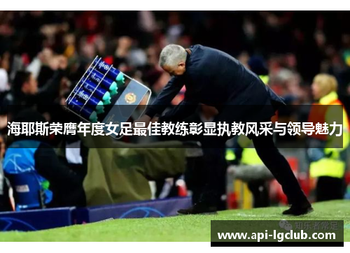 海耶斯荣膺年度女足最佳教练彰显执教风采与领导魅力 海耶斯荣膺年度女足最佳教练彰显执教风采与领导魅力