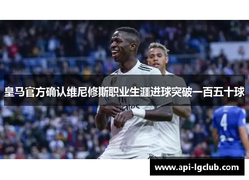 皇马官方确认维尼修斯职业生涯进球突破一百五十球 皇马官方确认维尼修斯职业生涯进球突破一百五十球